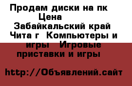 Продам диски на пк. › Цена ­ 200 - Забайкальский край, Чита г. Компьютеры и игры » Игровые приставки и игры   